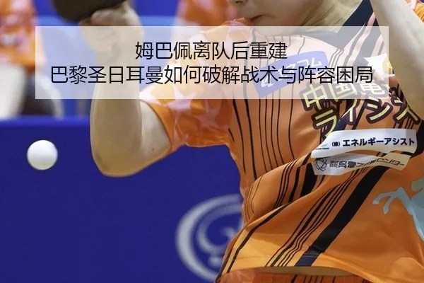 姆巴佩离队后重建 巴黎圣日耳曼如何破解战术与阵容困局